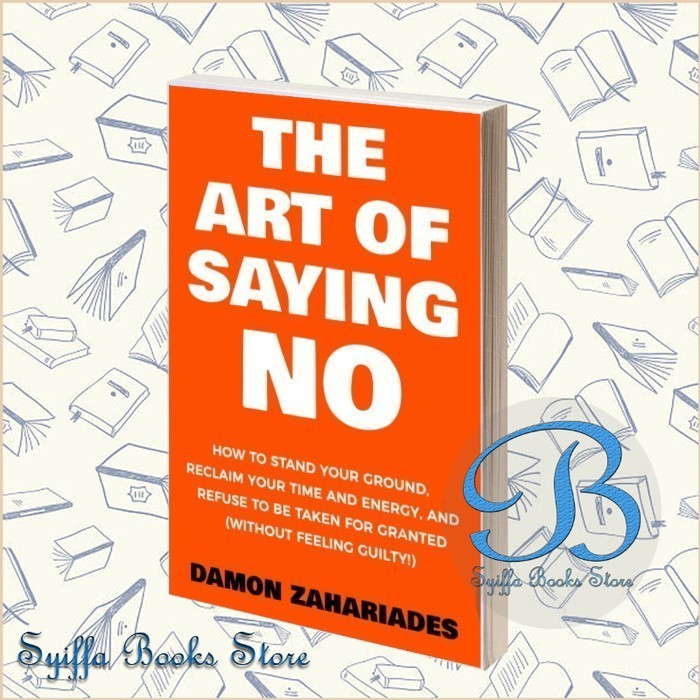 The Art Of Saying NO: How To Stand Your Ground, Reclaim Your Time And ...